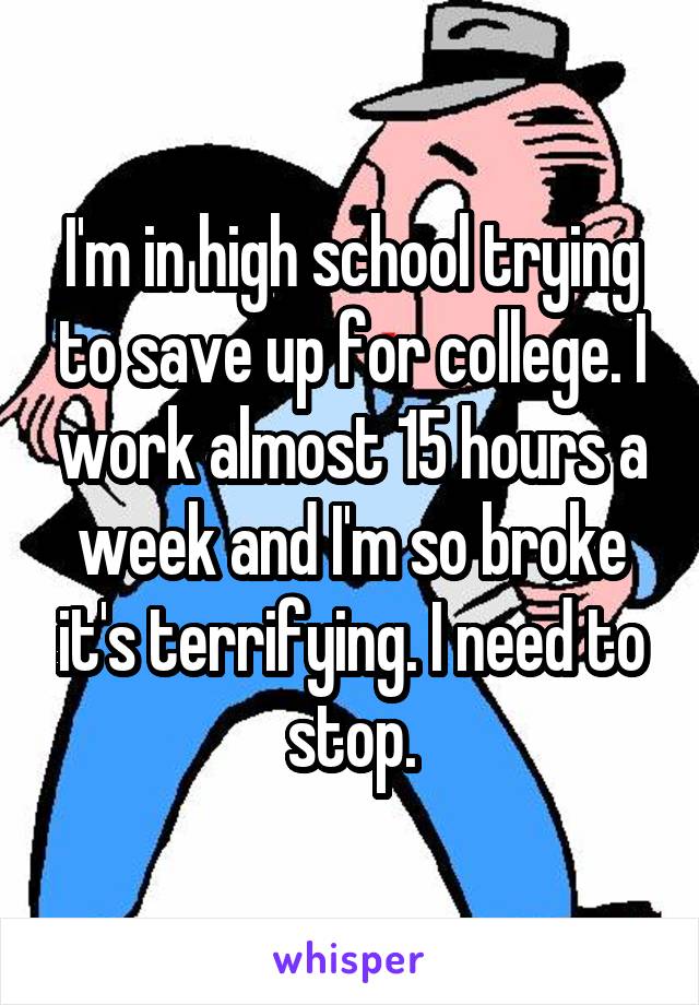 I'm in high school trying to save up for college. I work almost 15 hours a week and I'm so broke it's terrifying. I need to stop.