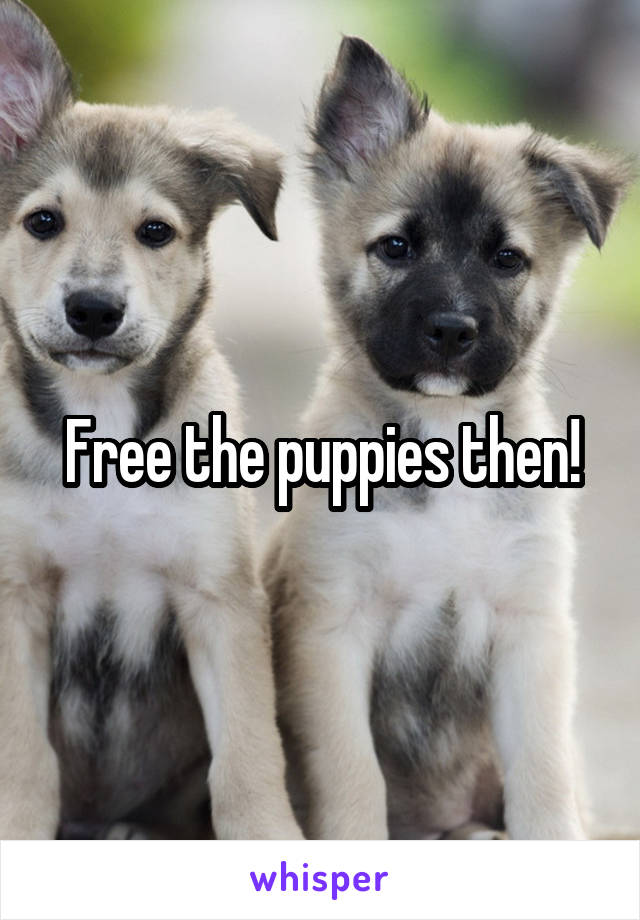 Free the puppies then!