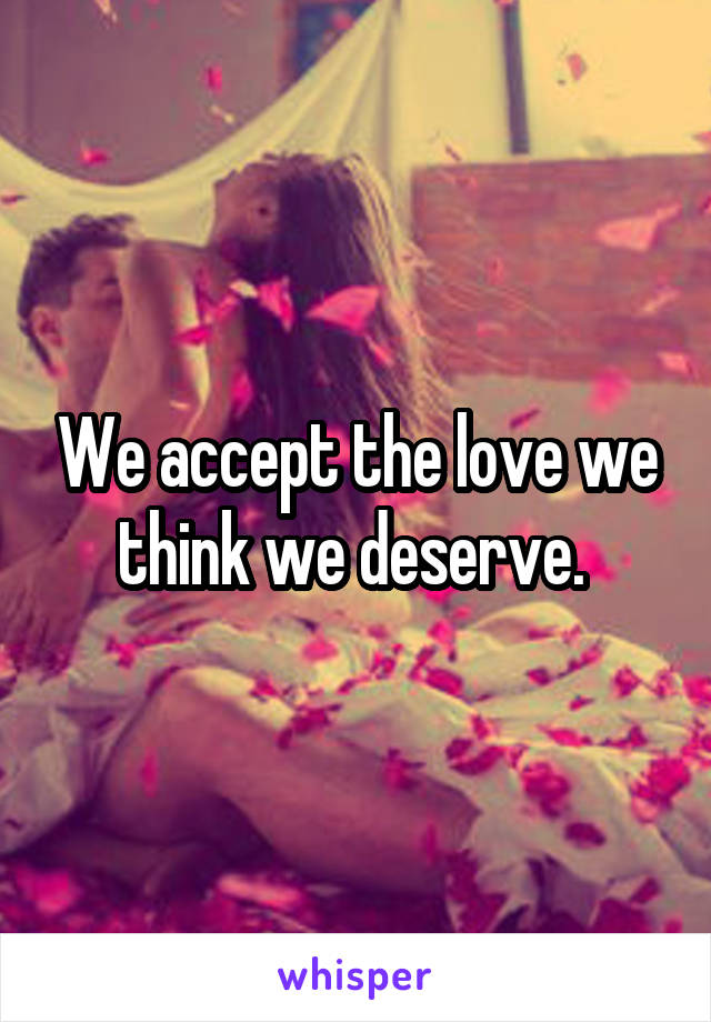 We accept the love we think we deserve. 