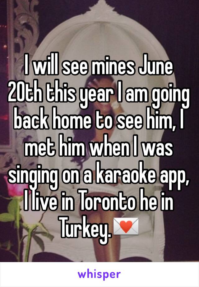 I will see mines June 20th this year I am going back home to see him, I met him when I was singing on a karaoke app, I live in Toronto he in Turkey.💌