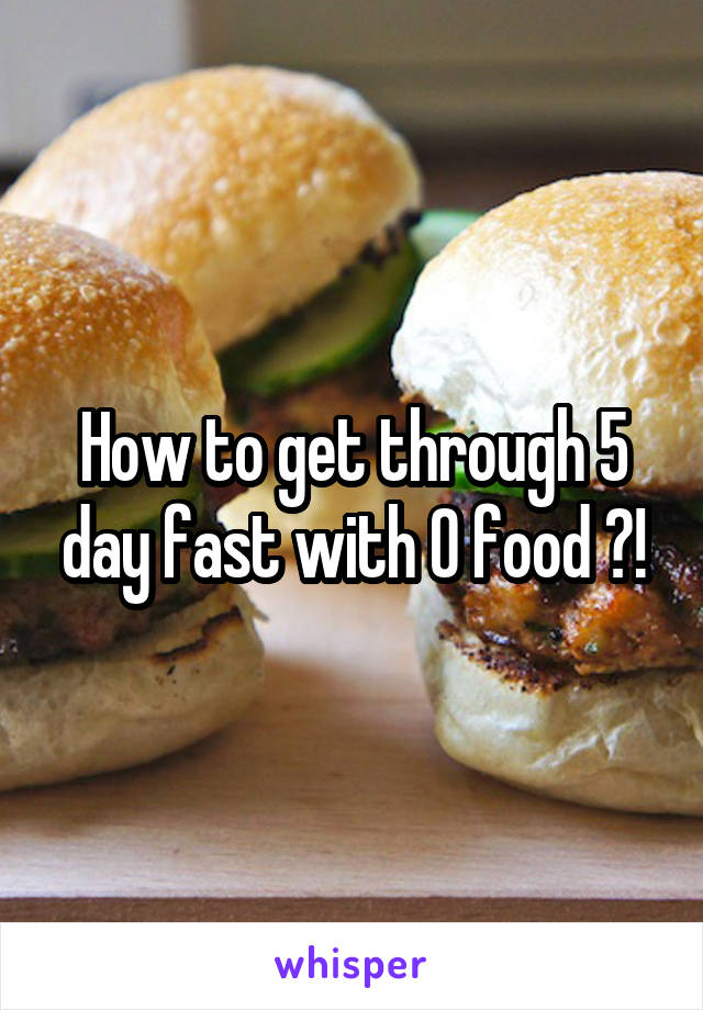 How to get through 5 day fast with 0 food ?!