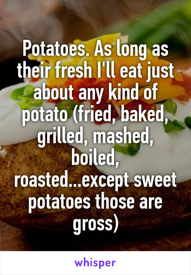 Potatoes. As long as their fresh I'll eat just about any kind of potato (fried, baked, grilled, mashed, boiled, roasted...except sweet potatoes those are gross)