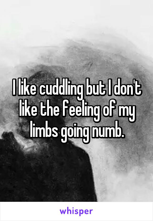 I like cuddling but I don't like the feeling of my limbs going numb.