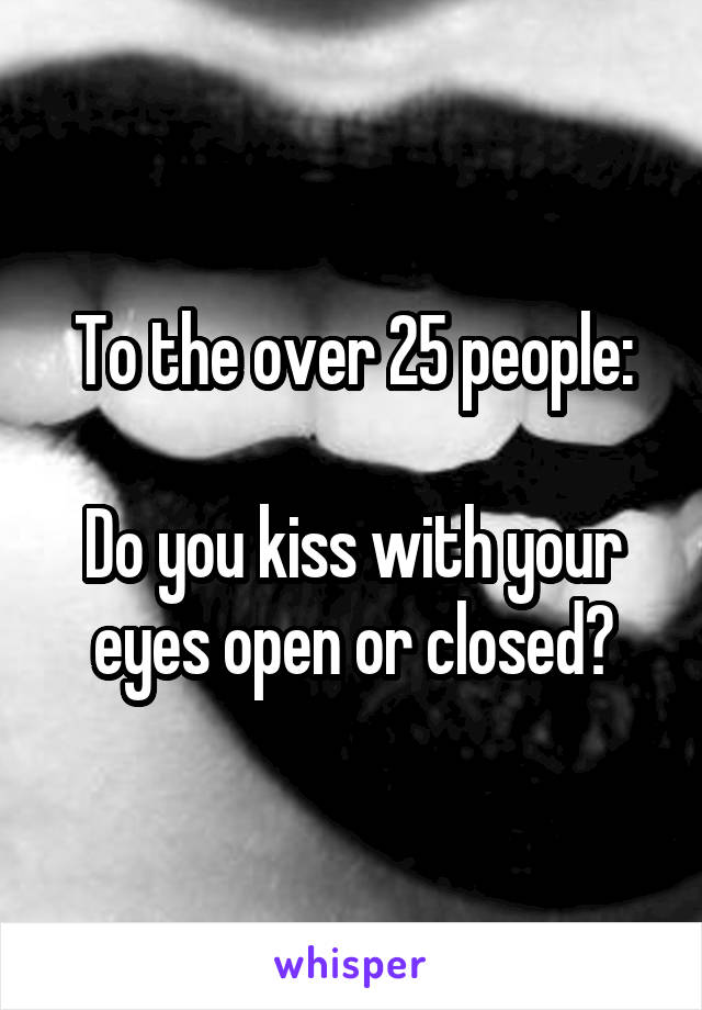 To the over 25 people:

Do you kiss with your eyes open or closed?