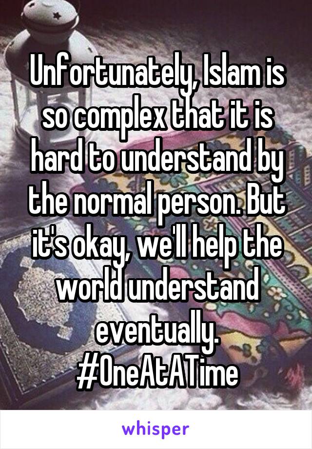 Unfortunately, Islam is so complex that it is hard to understand by the normal person. But it's okay, we'll help the world understand eventually. #OneAtATime