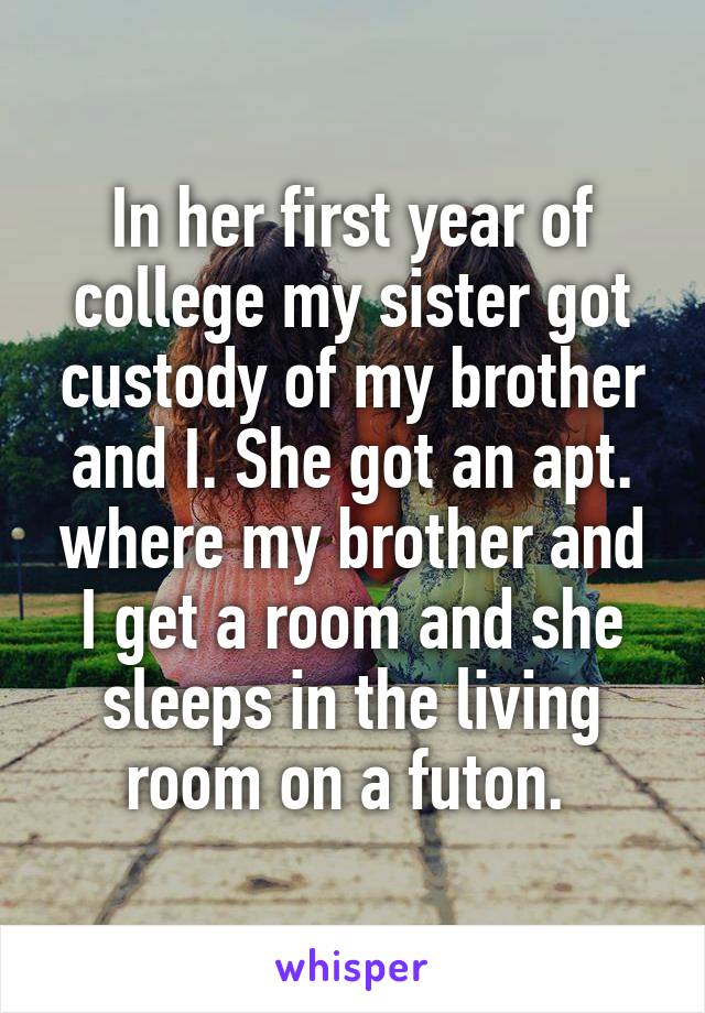 In her first year of college my sister got custody of my brother and I. She got an apt. where my brother and I get a room and she sleeps in the living room on a futon. 