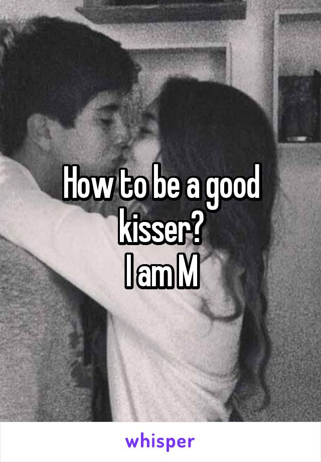 How to be a good kisser?
I am M