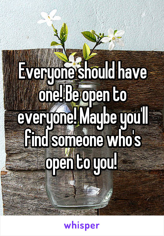 Everyone should have one! Be open to everyone! Maybe you'll find someone who's open to you! 