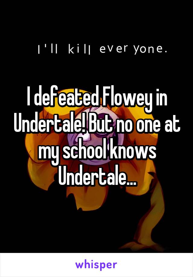 I defeated Flowey in Undertale! But no one at my school knows Undertale...