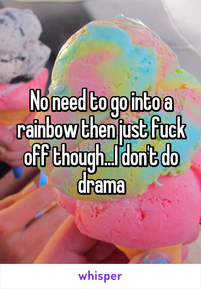 No need to go into a rainbow then just fuck off though...I don't do drama