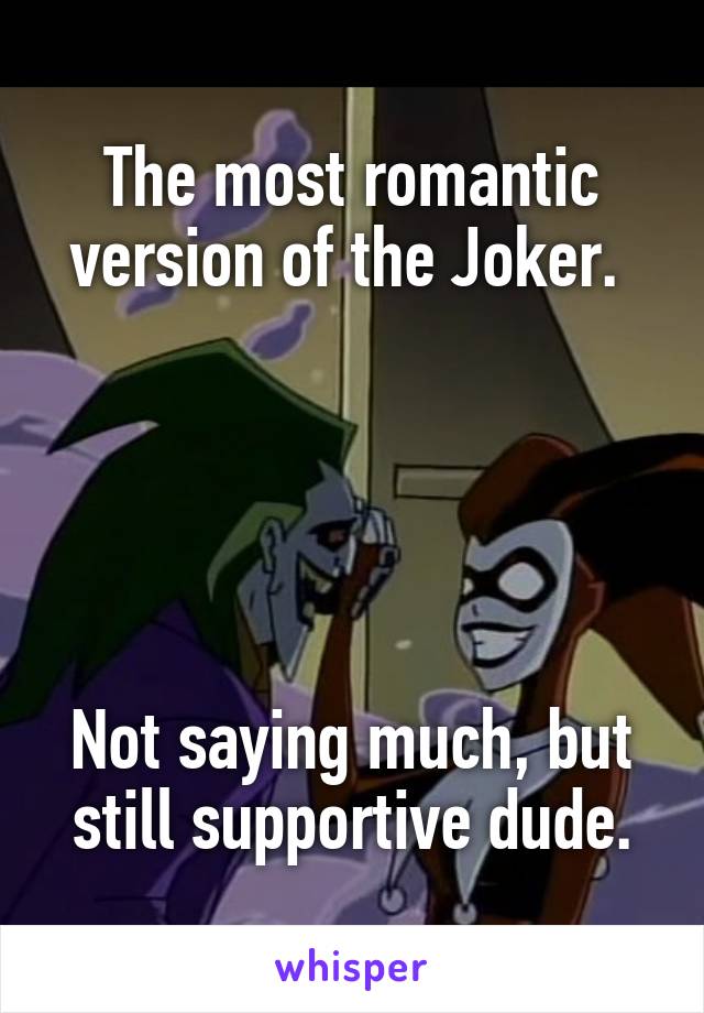 The most romantic version of the Joker. 





Not saying much, but still supportive dude.