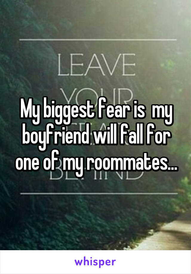 My biggest fear is  my boyfriend will fall for one of my roommates...