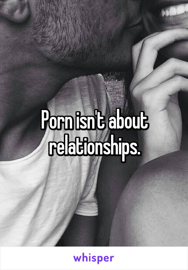 Porn isn't about relationships.