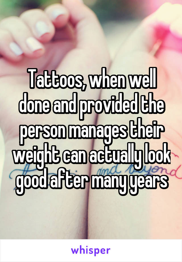 Tattoos, when well done and provided the person manages their weight can actually look good after many years