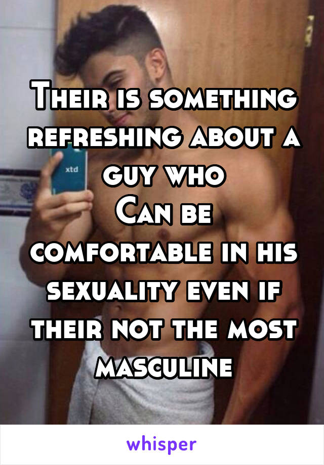 Their is something refreshing about a guy who
Can be comfortable in his sexuality even if their not the most masculine