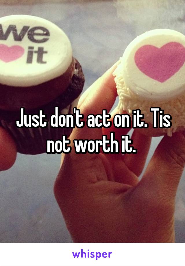 Just don't act on it. Tis not worth it. 