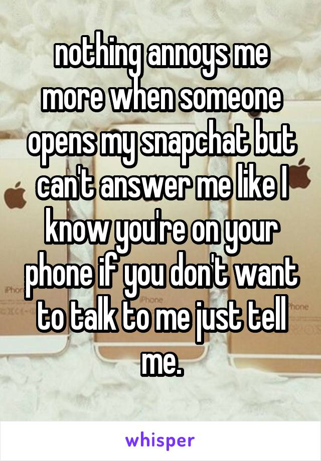 nothing annoys me more when someone opens my snapchat but can't answer me like I know you're on your phone if you don't want to talk to me just tell me.
