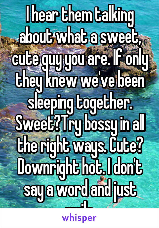 I hear them talking about what a sweet, cute guy you are. If only they knew we've been sleeping together. Sweet?Try bossy in all the right ways. Cute? Downright hot. I don't say a word and just smile.