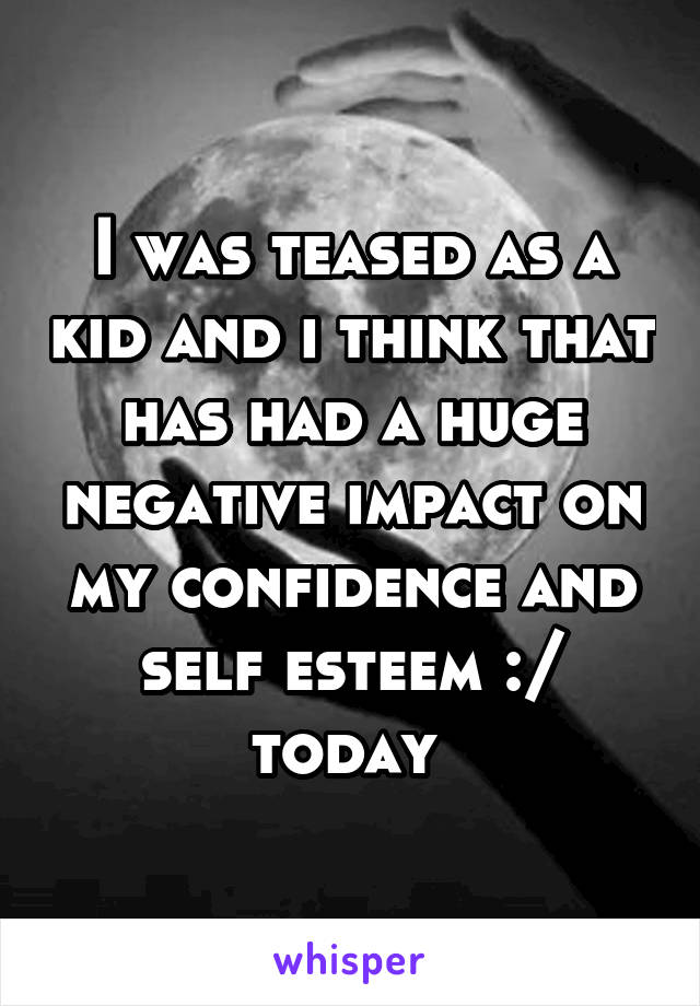 I was teased as a kid and i think that has had a huge negative impact on my confidence and self esteem :/ today 