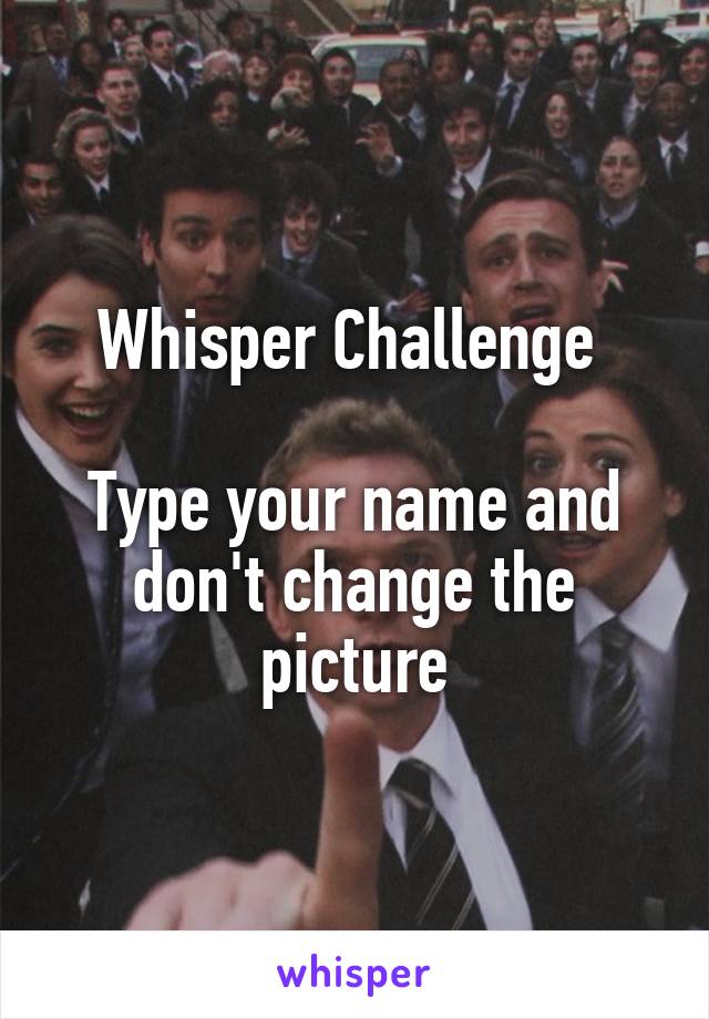 Whisper Challenge 

Type your name and don't change the picture