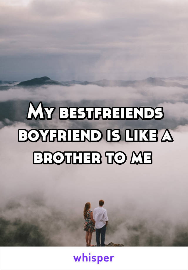 My bestfreiends boyfriend is like a brother to me 