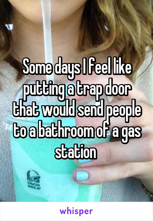 Some days I feel like putting a trap door that would send people to a bathroom of a gas station 