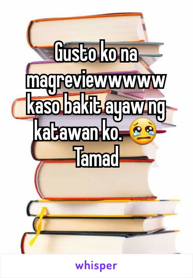 Gusto ko na magreviewwwww kaso bakit ayaw ng katawan ko. 😢 Tamad