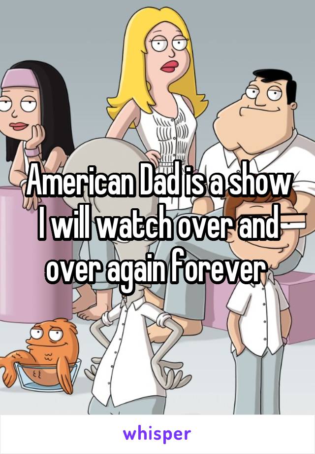 American Dad is a show I will watch over and over again forever 