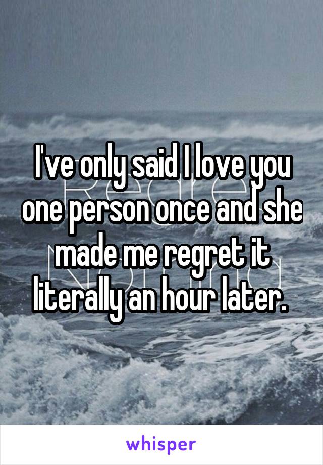 I've only said I love you one person once and she made me regret it literally an hour later. 