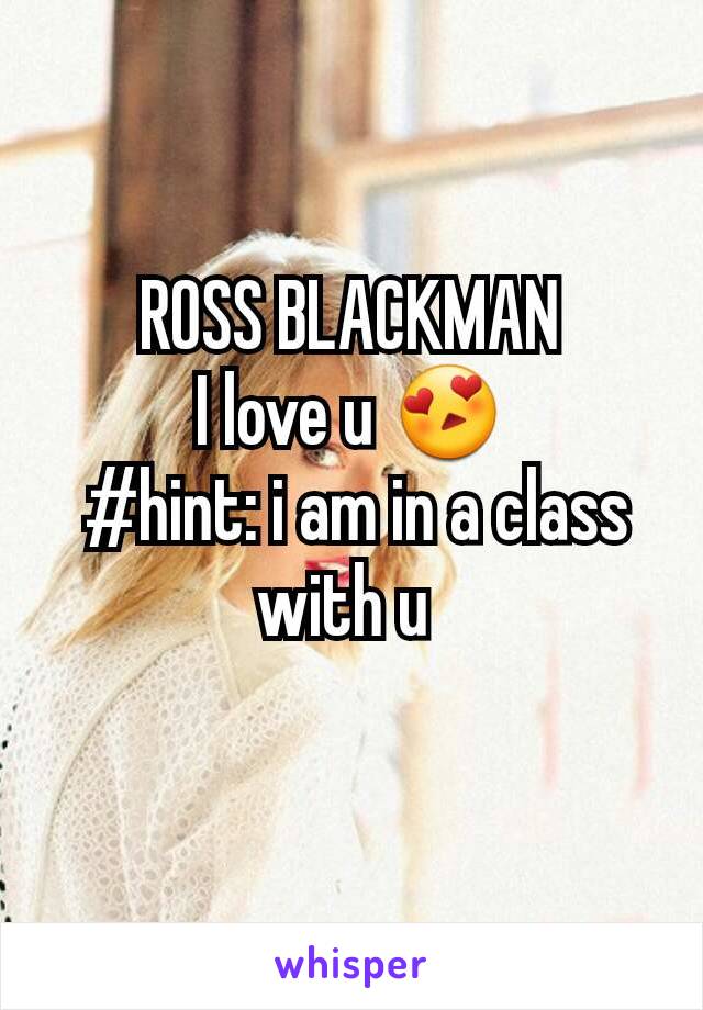 ROSS BLACKMAN
I love u 😍
 #hint: i am in a class with u 
