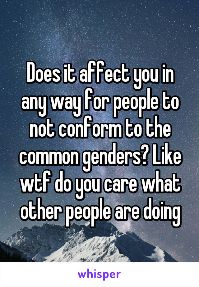 Does it affect you in any way for people to not conform to the common genders? Like wtf do you care what other people are doing