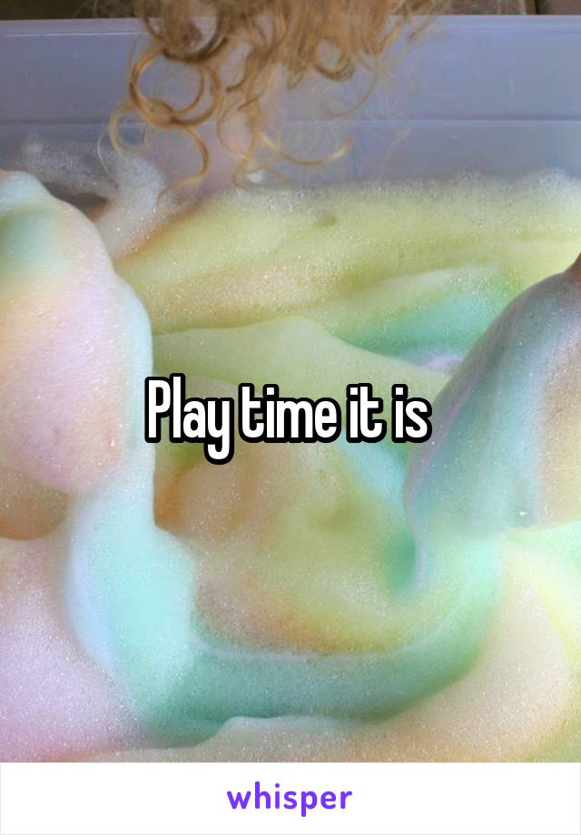 Play time it is 