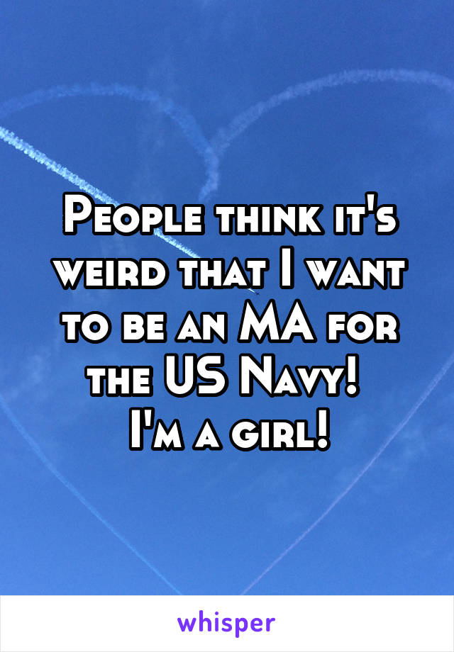 People think it's weird that I want to be an MA for the US Navy! 
I'm a girl!