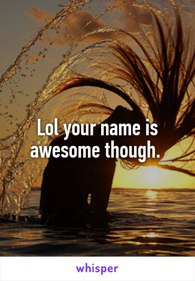 Lol your name is awesome though. 