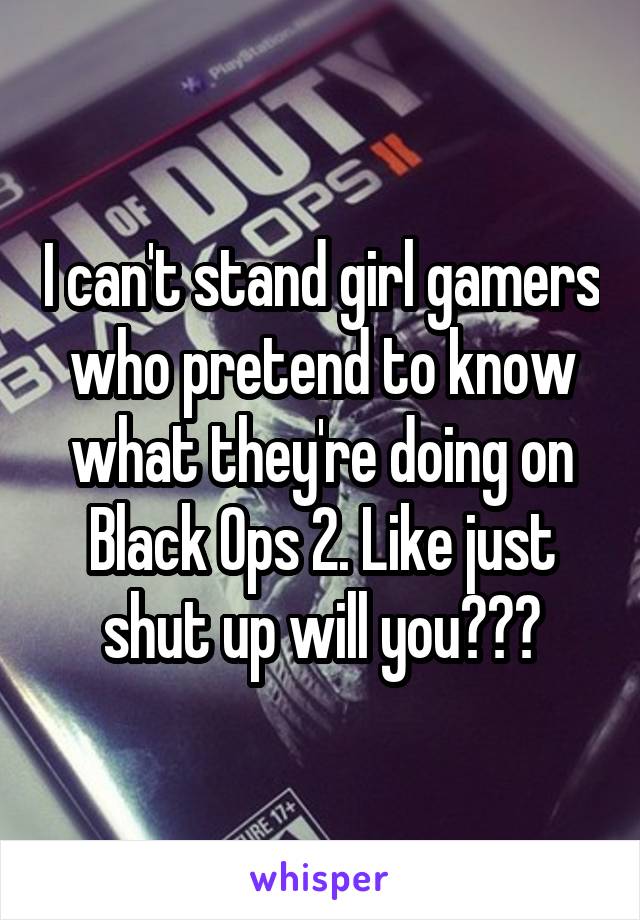 I can't stand girl gamers who pretend to know what they're doing on Black Ops 2. Like just shut up will you???