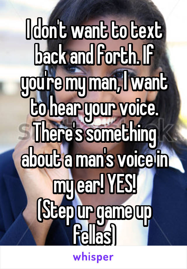 I don't want to text back and forth. If you're my man, I want to hear your voice. There's something about a man's voice in my ear! YES!
(Step ur game up fellas)