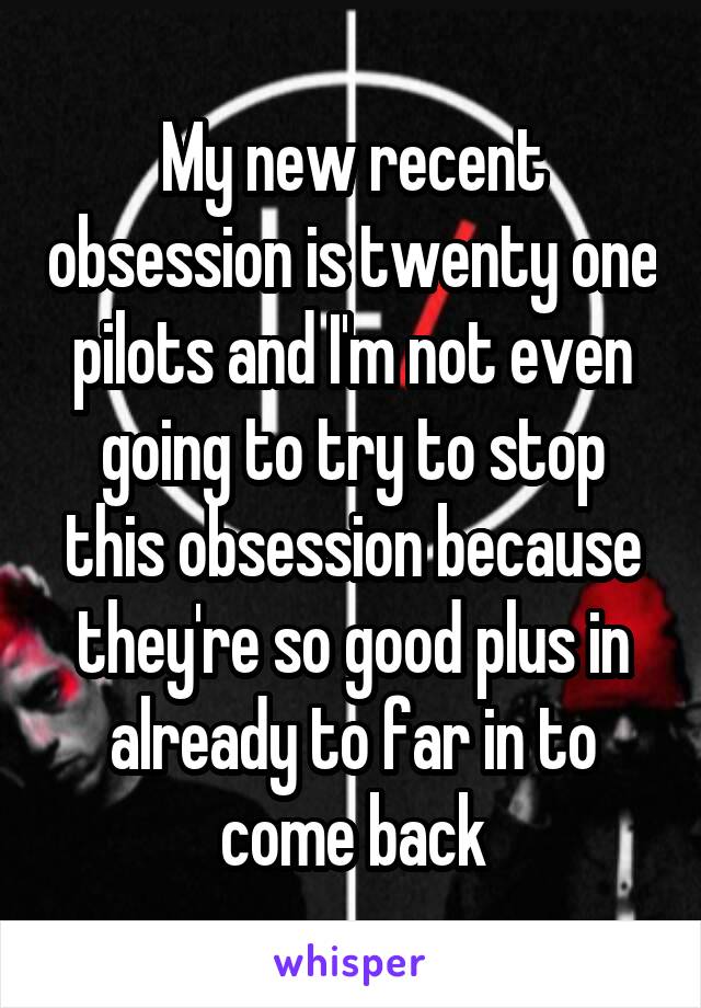 My new recent obsession is twenty one pilots and I'm not even going to try to stop this obsession because they're so good plus in already to far in to come back