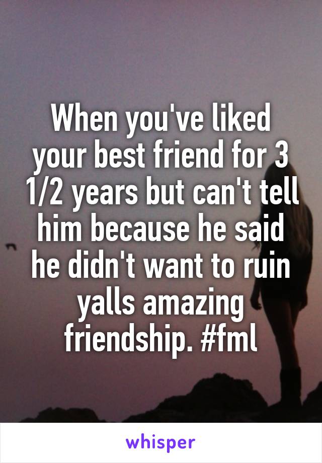 When you've liked your best friend for 3 1/2 years but can't tell him because he said he didn't want to ruin yalls amazing friendship. #fml