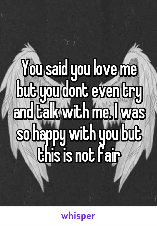 You said you love me but you dont even try and talk with me. I was so happy with you but this is not fair