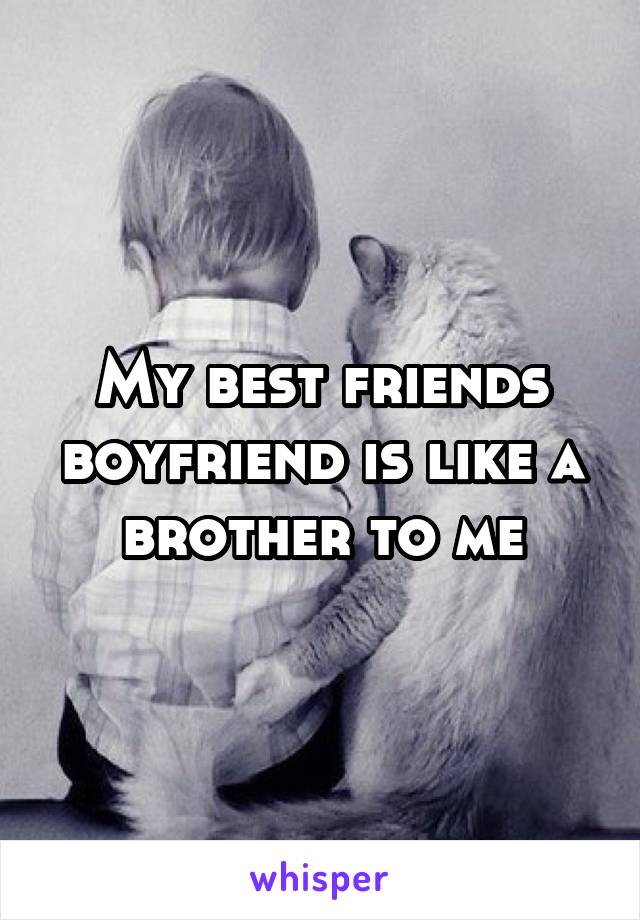 My best friends boyfriend is like a brother to me