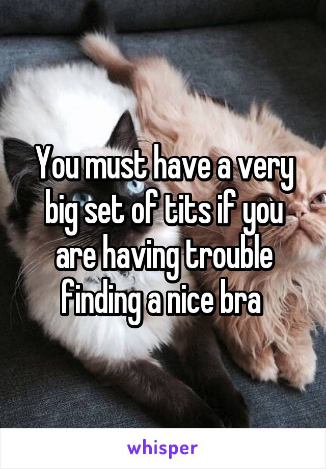 You must have a very big set of tits if you are having trouble finding a nice bra 