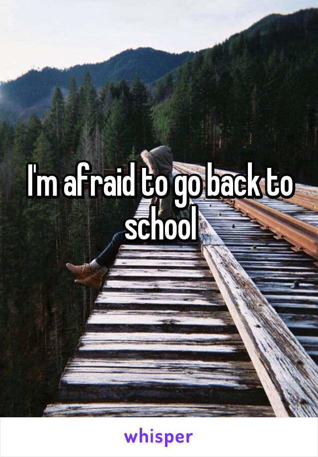 I'm afraid to go back to school
