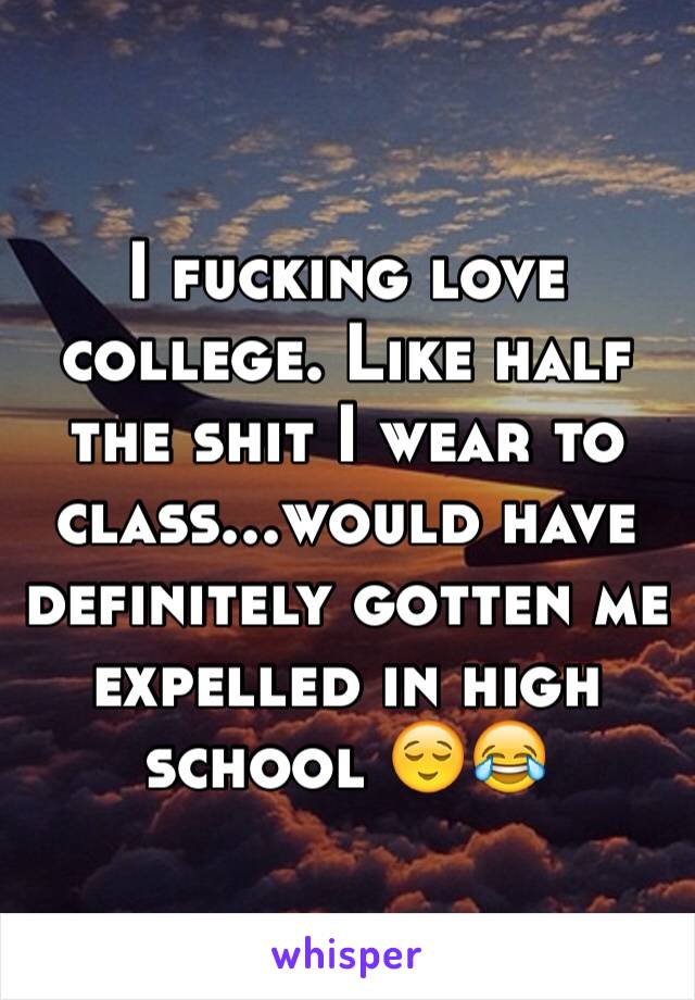 I fucking love college. Like half the shit I wear to class...would have definitely gotten me expelled in high school 😌😂