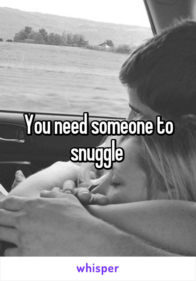 You need someone to snuggle 