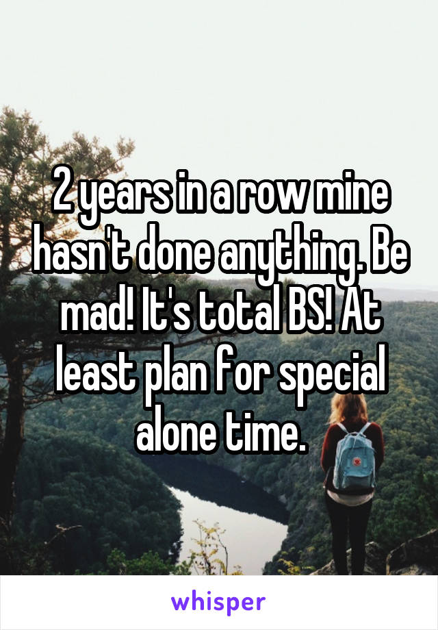 2 years in a row mine hasn't done anything. Be mad! It's total BS! At least plan for special alone time.