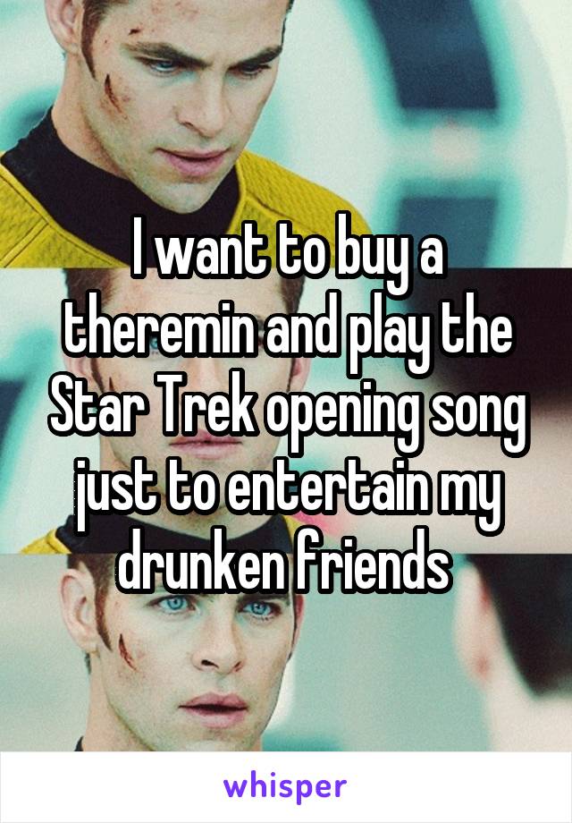 I want to buy a theremin and play the Star Trek opening song just to entertain my drunken friends 