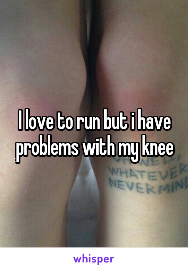 I love to run but i have problems with my knee