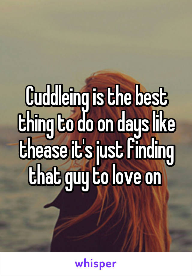 Cuddleing is the best thing to do on days like thease it's just finding that guy to love on 