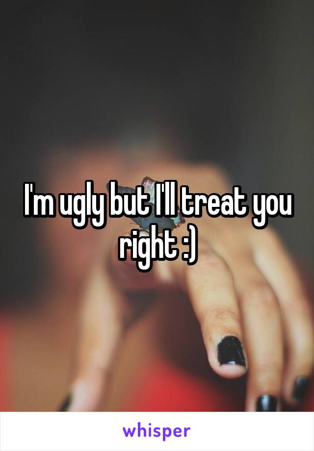 I'm ugly but I'll treat you right :)