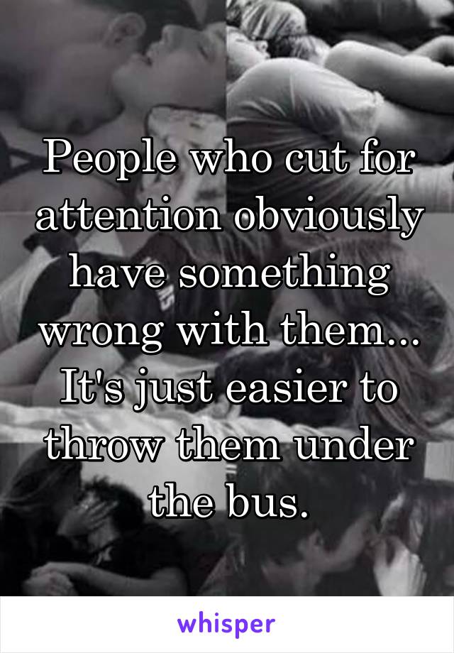 People who cut for attention obviously have something wrong with them... It's just easier to throw them under the bus.